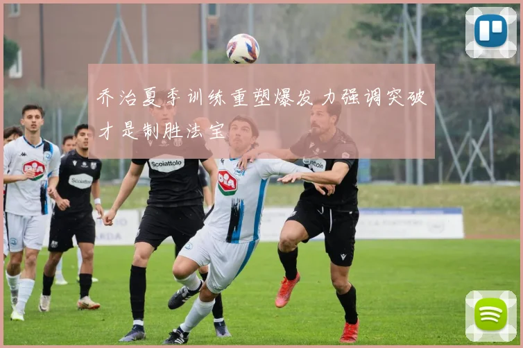 乔治夏季训练重塑爆发力强调突破才是制胜法宝