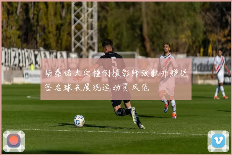 胡桑诺夫向撞倒摄影师致歉并赠送签名球衣展现运动员风范