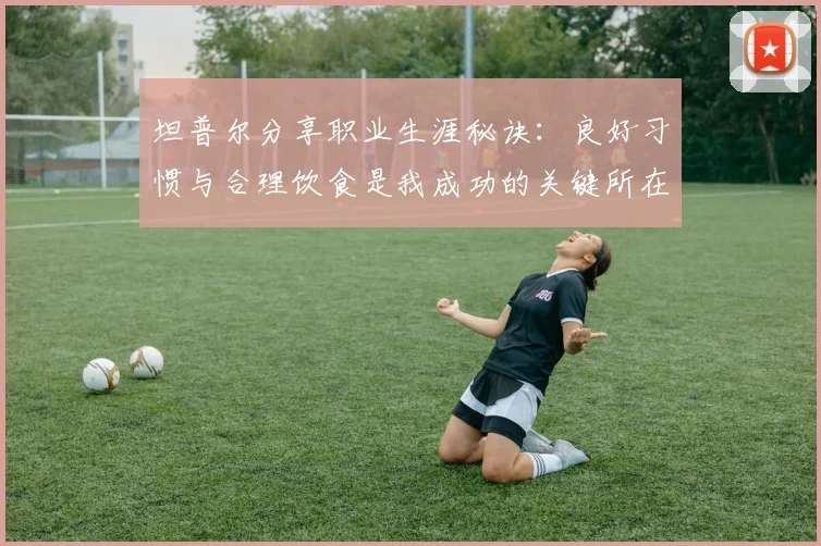 坦普尔分享职业生涯秘诀：良好习惯与合理饮食是我成功的关键所在