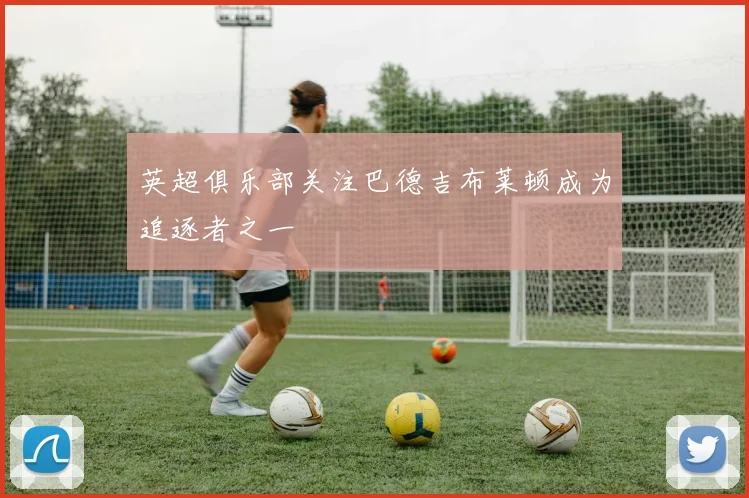 英超俱乐部关注巴德吉布莱顿成为追逐者之一
