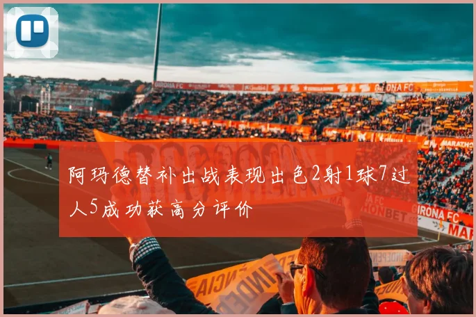 阿玛德替补出战表现出色2射1球7过人5成功获高分评价