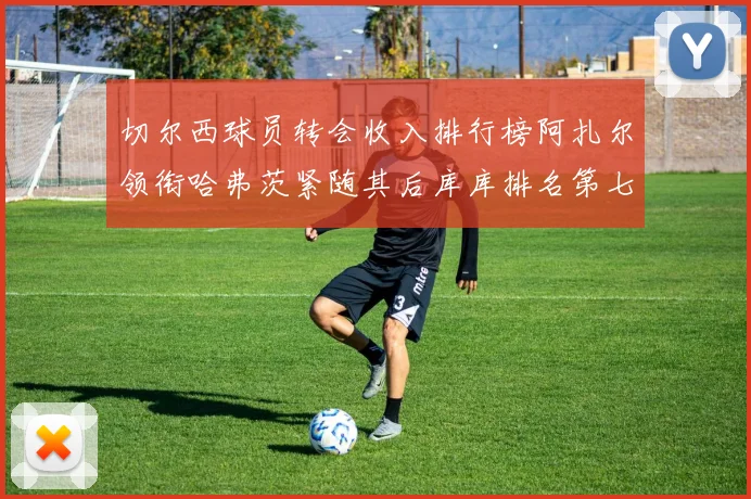 切尔西球员转会收入排行榜阿扎尔领衔哈弗茨紧随其后库库排名第七