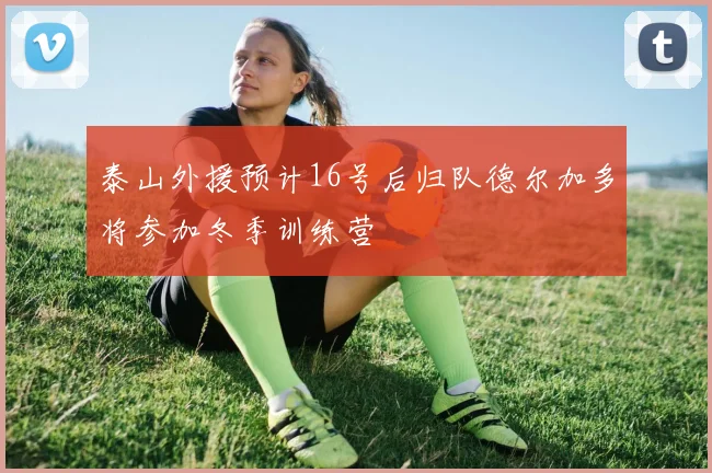 泰山外援预计16号后归队德尔加多将参加冬季训练营