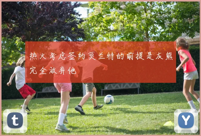 热火考虑签约莫兰特的前提是灰熊完全放弃他