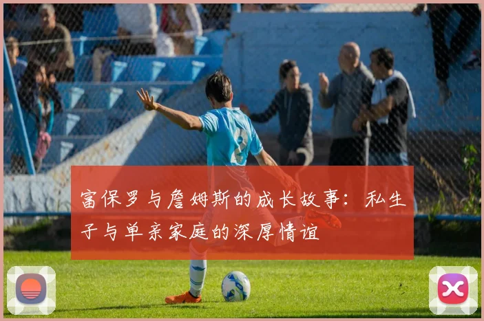 富保罗与詹姆斯的成长故事：私生子与单亲家庭的深厚情谊