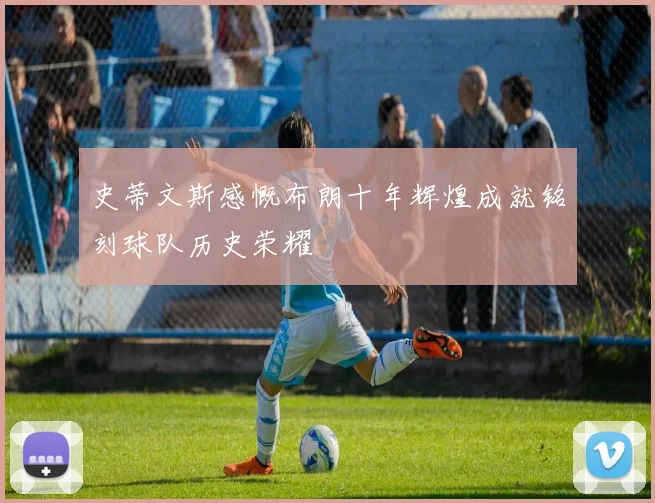 史蒂文斯感慨布朗十年辉煌成就铭刻球队历史荣耀