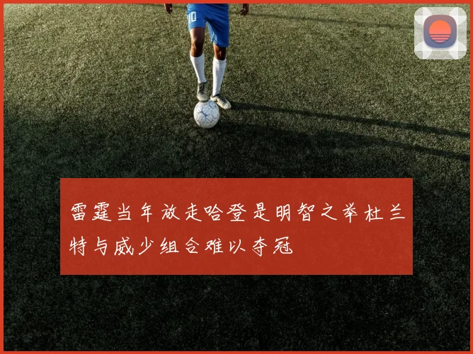 雷霆当年放走哈登是明智之举杜兰特与威少组合难以夺冠