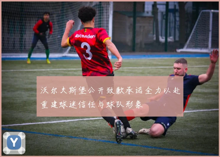 沃尔夫斯堡公开致歉承诺全力以赴重建球迷信任与球队形象
