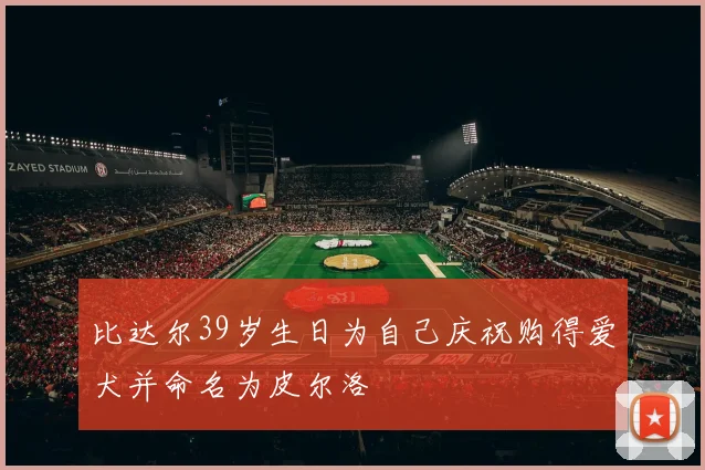 比达尔39岁生日为自己庆祝购得爱犬并命名为皮尔洛