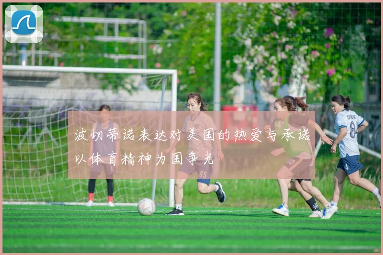 波切蒂诺表达对美国的热爱与承诺以体育精神为国争光