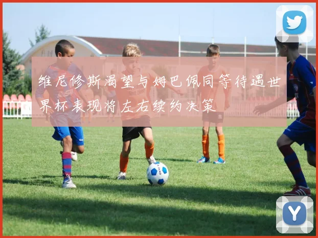 维尼修斯渴望与姆巴佩同等待遇世界杯表现将左右续约决策