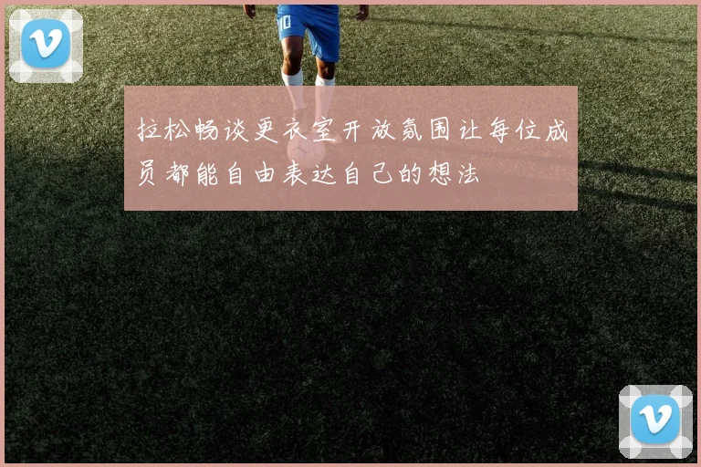 拉松畅谈更衣室开放氛围让每位成员都能自由表达自己的想法