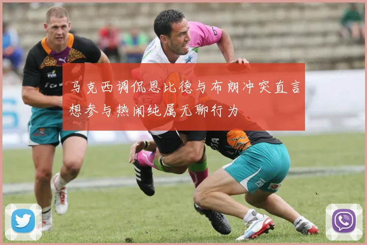 马克西调侃恩比德与布朗冲突直言想参与热闹纯属无聊行为