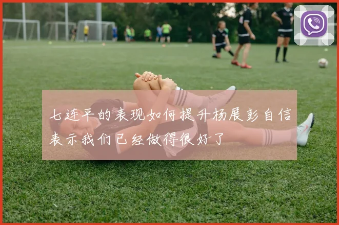 七连平的表现如何提升杨展彭自信表示我们已经做得很好了
