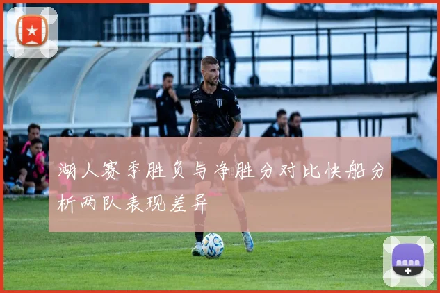 湖人赛季胜负与净胜分对比快船分析两队表现差异