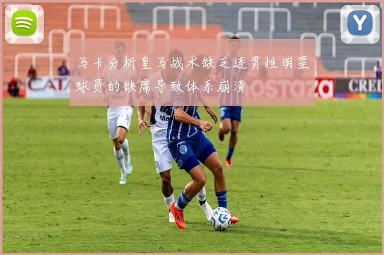 马卡分析皇马战术缺乏连贯性明星球员的缺席导致体系崩溃