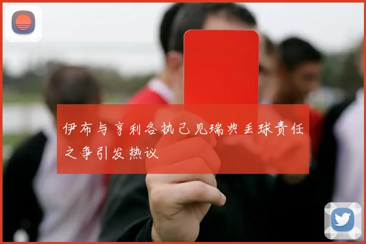 伊布与亨利各执己见瑞典丢球责任之争引发热议