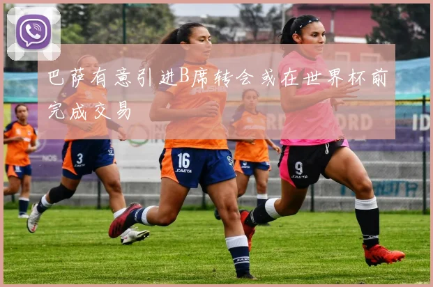 巴萨有意引进B席转会或在世界杯前完成交易