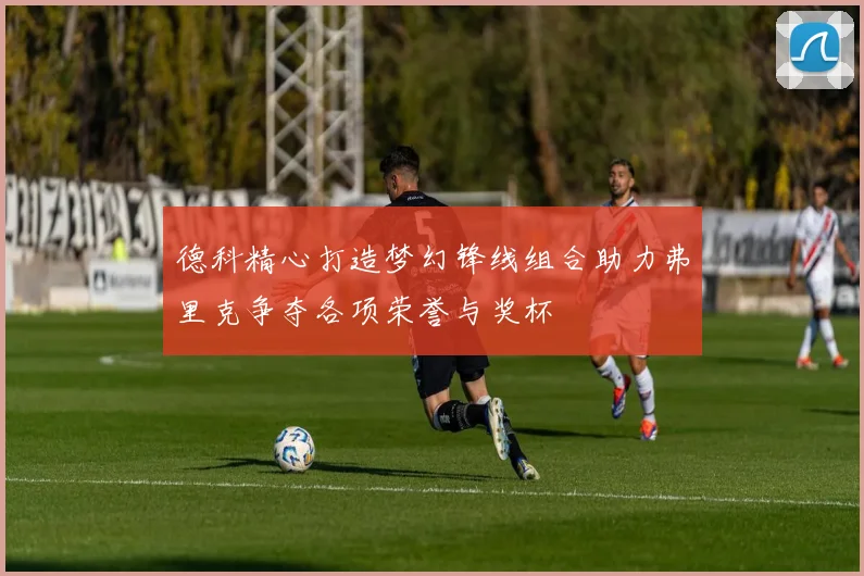 德科精心打造梦幻锋线组合助力弗里克争夺各项荣誉与奖杯