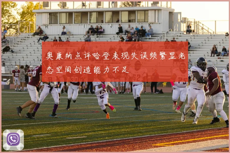 奥康纳点评哈登表现失误频繁显老态空间创造能力不足