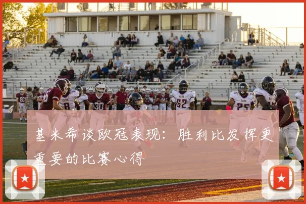 基米希谈欧冠表现：胜利比发挥更重要的比赛心得