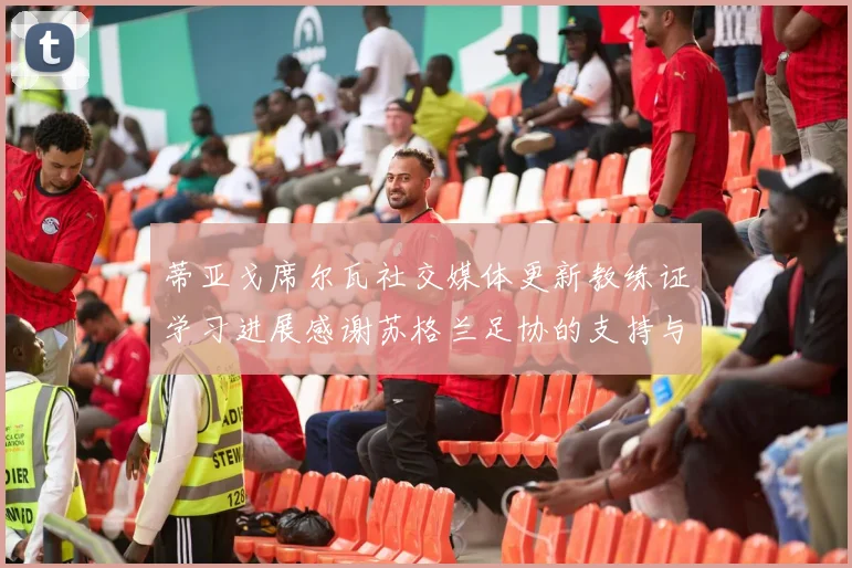 蒂亚戈席尔瓦社交媒体更新教练证学习进展感谢苏格兰足协的支持与帮助